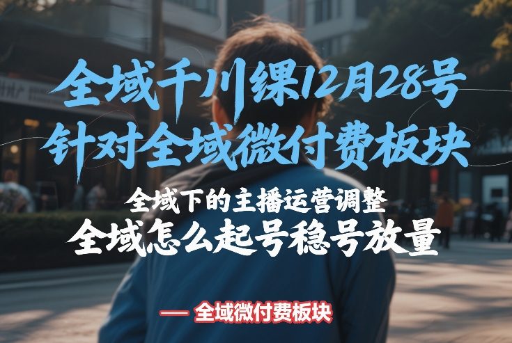 全域千川线下课12月28号，针对全域微付费板块，全域下的主播运营调整，全域怎么起号稳号放量-萧谦网创