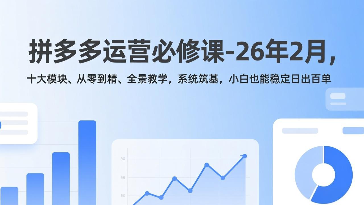 拼多多运营必修课-26年2月，十大模块、从零到精、全景教学，系统筑基，小白也能稳定日出百单-萧谦网创