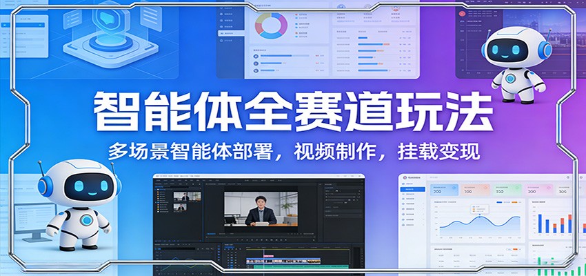 智能体全赛道玩法：多场景智能体部署，视频制作，挂载变现-萧谦网创